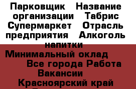 Парковщик › Название организации ­ Табрис Супермаркет › Отрасль предприятия ­ Алкоголь, напитки › Минимальный оклад ­ 17 000 - Все города Работа » Вакансии   . Красноярский край,Дивногорск г.